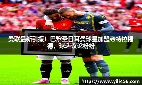 曼联最新引援！巴黎圣日耳曼球星加盟老特拉福德，球迷议论纷纷