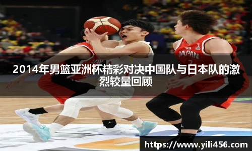 2014年男篮亚洲杯精彩对决中国队与日本队的激烈较量回顾