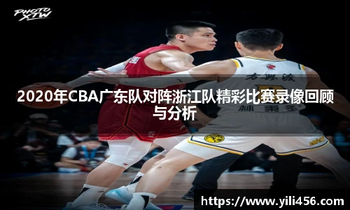 2020年CBA广东队对阵浙江队精彩比赛录像回顾与分析