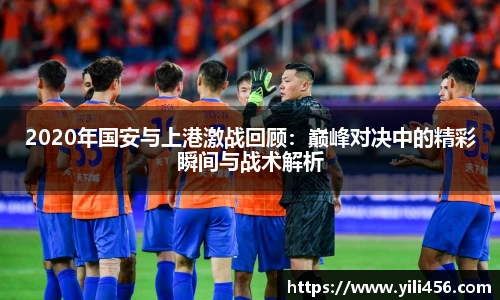 2020年国安与上港激战回顾：巅峰对决中的精彩瞬间与战术解析
