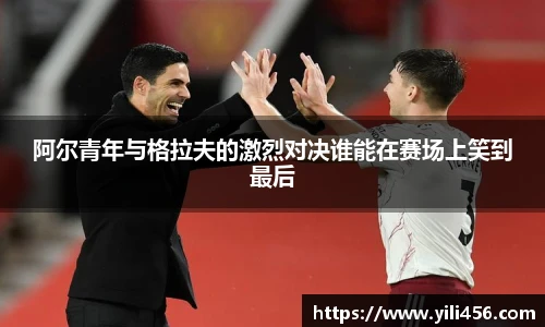 阿尔青年与格拉夫的激烈对决谁能在赛场上笑到最后