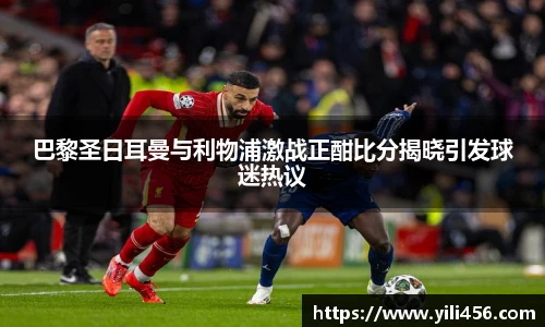 巴黎圣日耳曼与利物浦激战正酣比分揭晓引发球迷热议